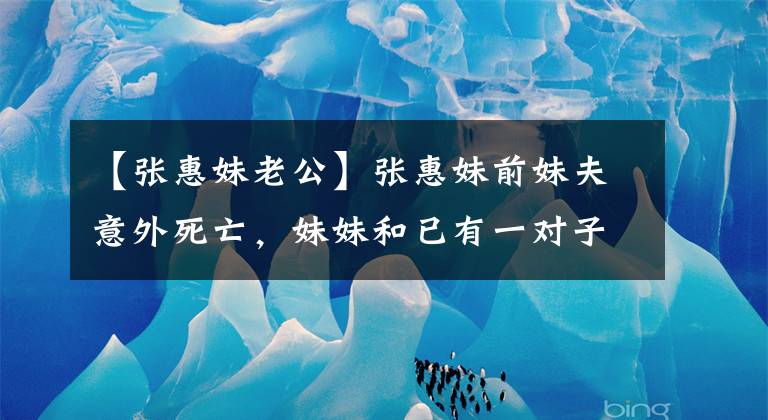 【张惠妹老公】张惠妹前妹夫意外死亡,妹妹和已有一对子女