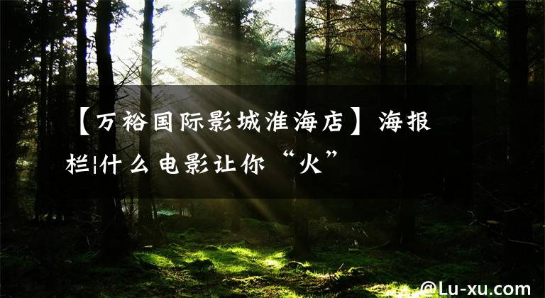 【万裕国际影城淮海店】海报栏|什么电影让你“火”