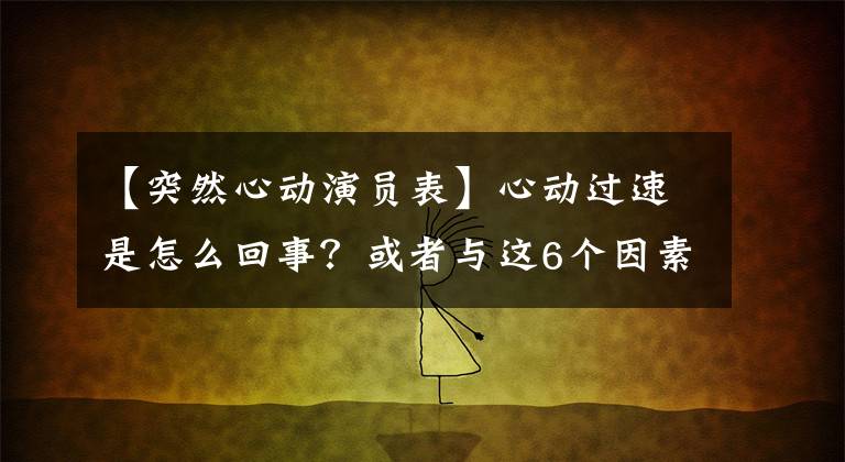 【突然心动演员表】心动过速是怎么回事？或者与这6个因素相关，早期预防被早期发现。