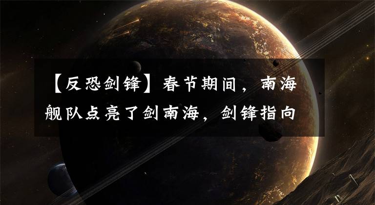 【反恐剑锋】春节期间，南海舰队点亮了剑南海，剑锋指向了域外扰乱国大国