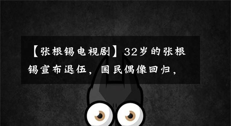 【张根锡电视剧】32岁的张根锡宣布退伍,国民偶像回归,网友:我的青春回来了