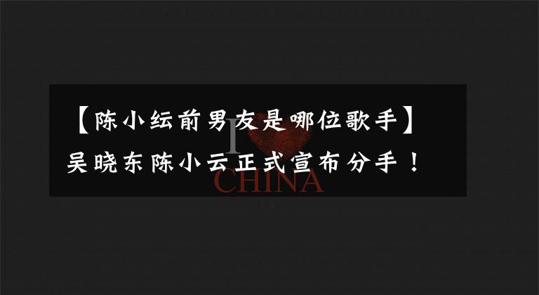 【陈小纭前男友是哪位歌手】吴晓东陈小云正式宣布分手！网友早就有预感了？