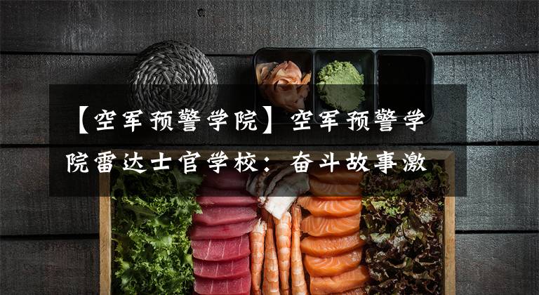 【空军预警学院】空军预警学院雷达士官学校：奋斗故事激发强能动力
