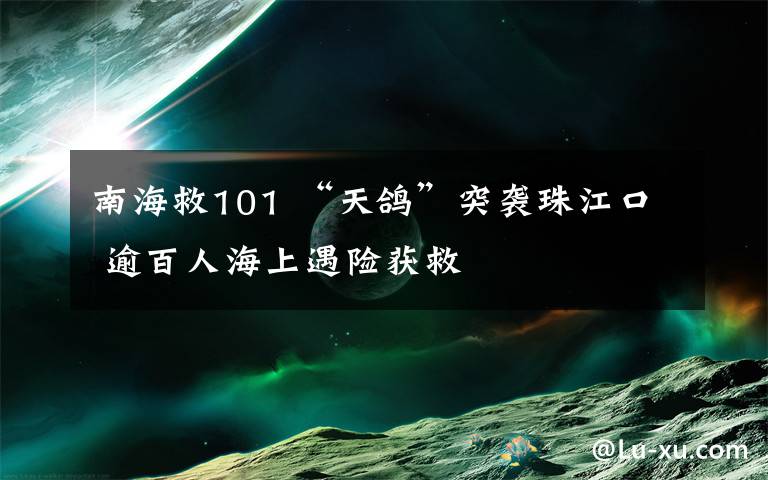 南海救101 “天鸽”突袭珠江口 逾百人海上遇险获救