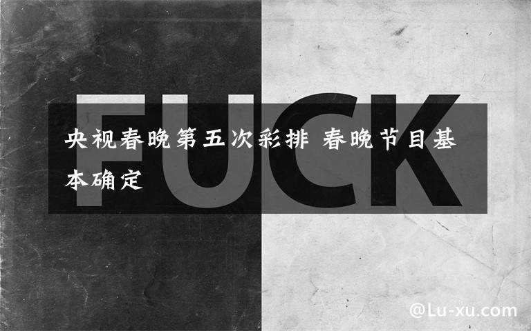 央视春晚第五次彩排 春晚节目基本确定