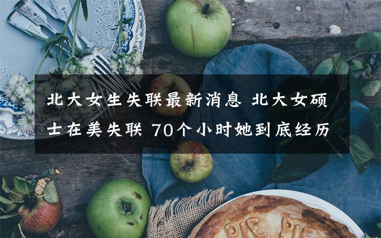 北大女生失联最新消息 北大女硕士在美失联 70个小时她到底经历了什么?