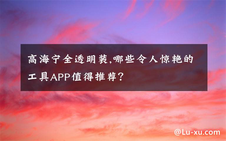 高海宁全透明装,哪些令人惊艳的工具APP值得推荐?