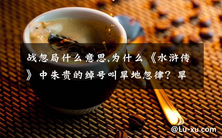 战忽局什么意思,为什么《水浒传》中朱贵的绰号叫旱地忽律?旱地忽律是什么?