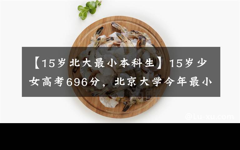 【15岁北大最小本科生】15岁少女高考696分，北京大学今年最小的本科生，网友：前途无量