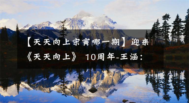 【天天向上宋寅哪一期】迎来《天天向上》 10周年-王涵:不慌不忙,前途漫长