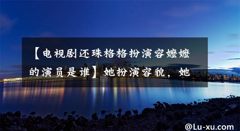 【电视剧还珠格格扮演容嬷嬷的演员是谁】她扮演容貌,她的名字是李明溪,她是80岁。她活得像18一样!