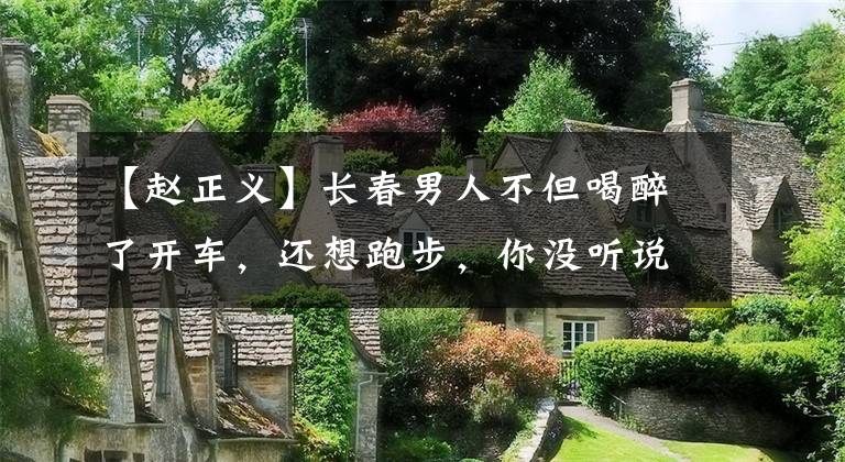 【赵正义】长春男人不但喝醉了开车,还想跑步,你没听说吗?