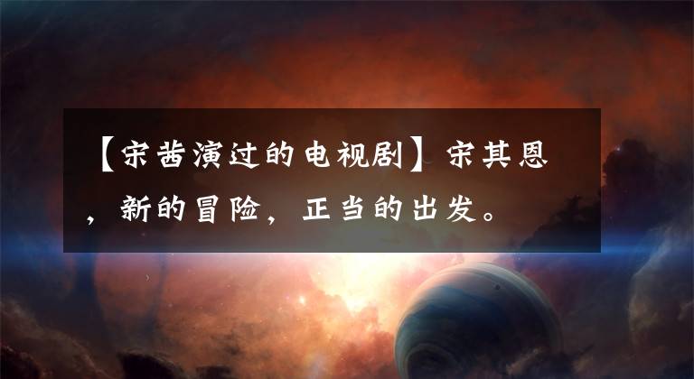 【宋茜演过的电视剧】宋其恩，新的冒险，正当的出发。