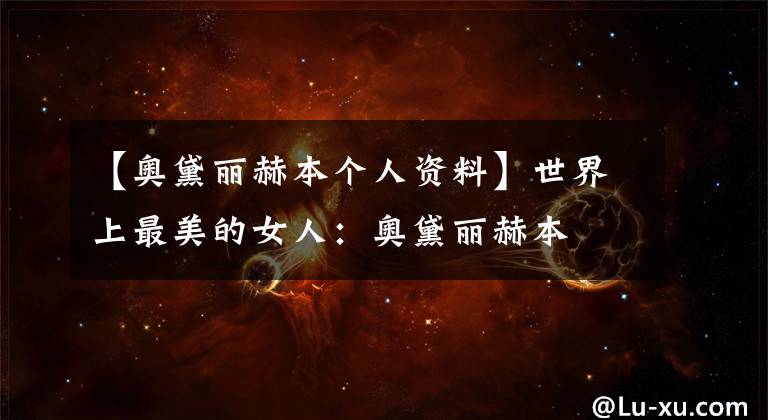【奥黛丽赫本个人资料】世界上最美的女人:奥黛丽赫本