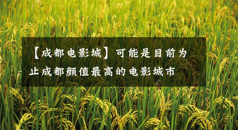 【成都电影城】可能是目前为止成都颜值最高的电影城市