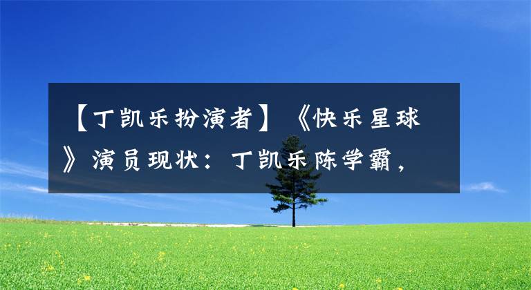 【丁凯乐扮演者】《快乐星球》演员现状:丁凯乐陈学霸,会说7种语言的Exifi渣男。