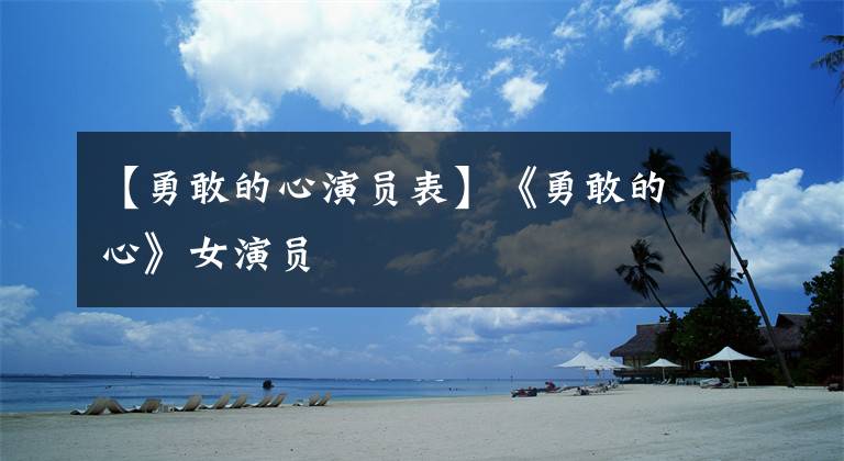 【勇敢的心演员表】《勇敢的心》女演员