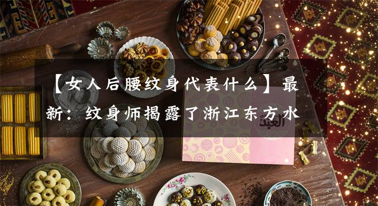 【女人后腰纹身代表什么】最新:纹身师揭露了浙江东方水库女性的纹身秘密。