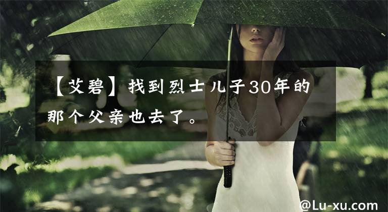 【艾碧】找到烈士儿子30年的那个父亲也去了。