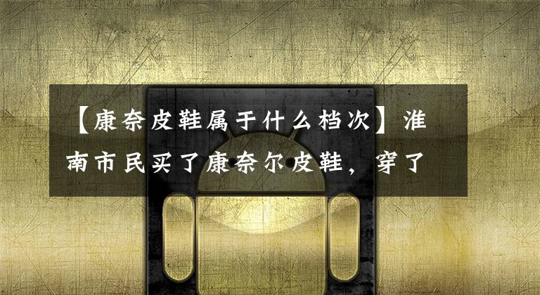 【康奈皮鞋属于什么档次】淮南市民买了康奈尔皮鞋,穿了越余皮鞋,裂纹商家拒绝退还150元的鞋子。