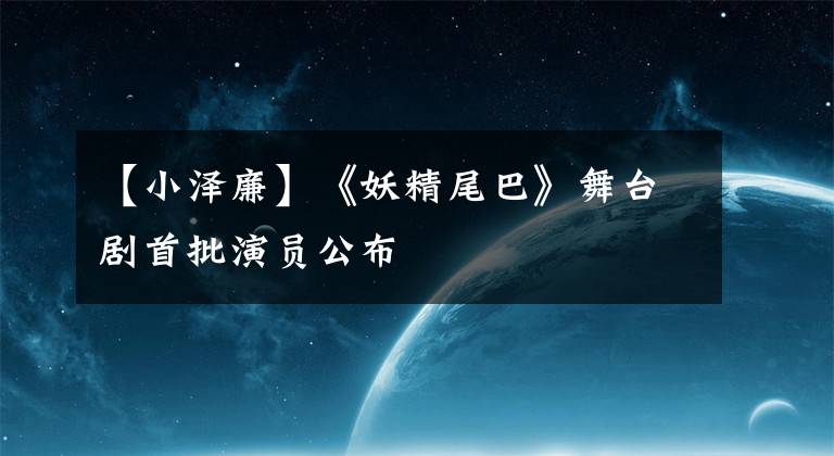 【小泽廉】《妖精尾巴》舞台剧首批演员公布