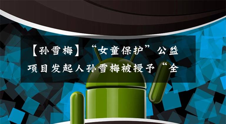 【孙雪梅】“女童保护”公益项目发起人孙雪梅被授予“全国三八红旗手”荣誉称号