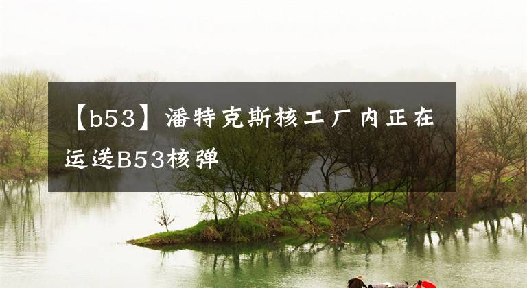 【b53】潘特克斯核工厂内正在运送B53核弹