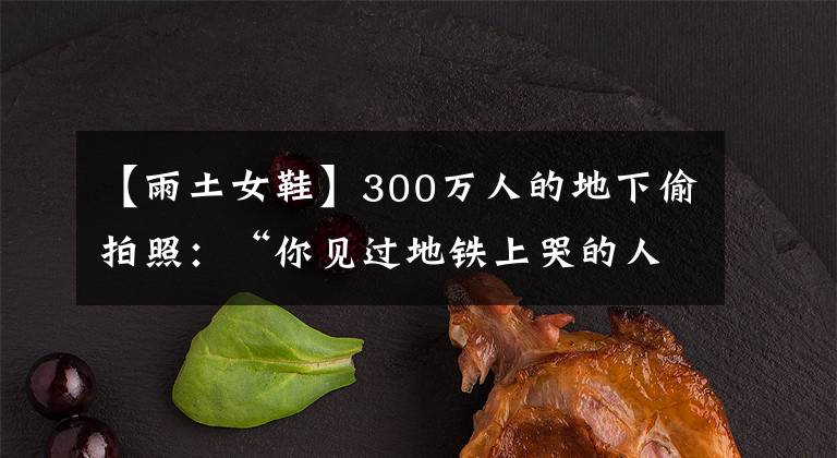 【雨土女鞋】300万人的地下偷拍照：“你见过地铁上哭的人吗？”