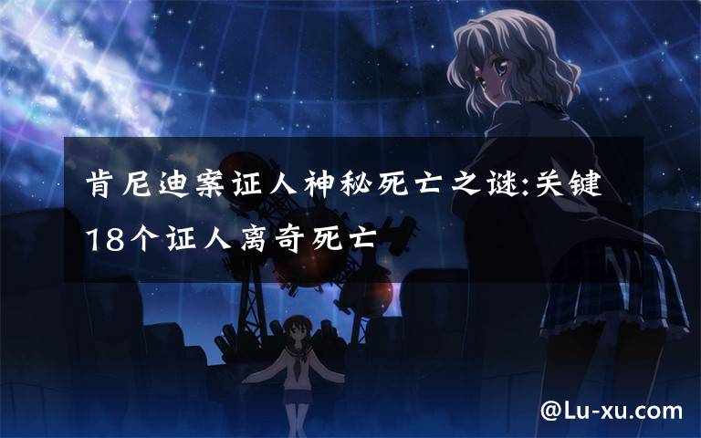 肯尼迪案证人神秘死亡之谜:关键18个证人离奇死亡