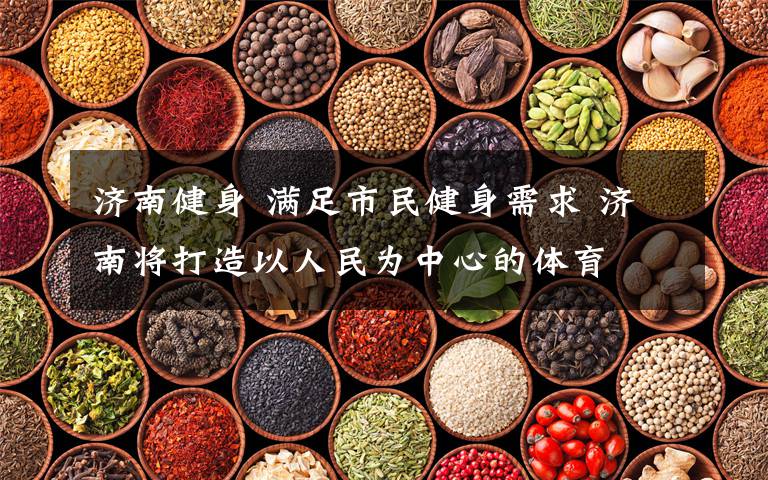 济南健身 满足市民健身需求 济南将打造以人民为中心的体育