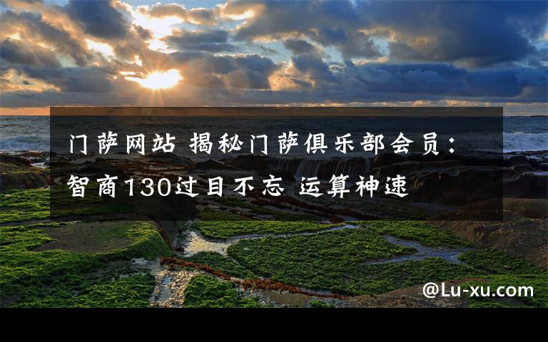 门萨网站 揭秘门萨俱乐部会员:智商130过目不忘 运算神速