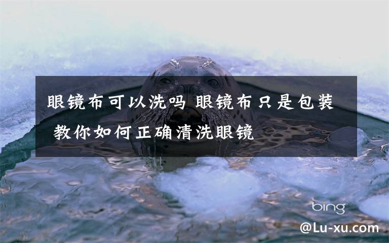 眼镜布可以洗吗 眼镜布只是包装 教你如何正确清洗眼镜