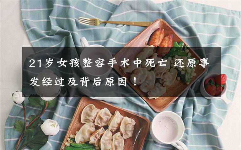 21岁女孩整容手术中死亡 还原事发经过及背后原因!