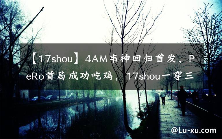 【17shou】4AM韦神回归首发,PeRo首局成功吃鸡,17shou一穿三天霸吓跑Cui7