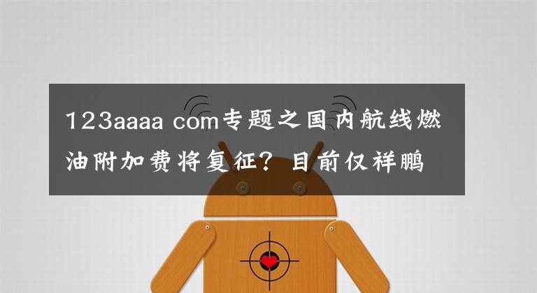 123aaaa com专题之国内航线燃油附加费将复征?目前仅祥鹏和瑞丽航空“预告”了