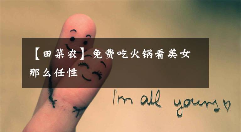 【田菜农】免费吃火锅看美女那么任性