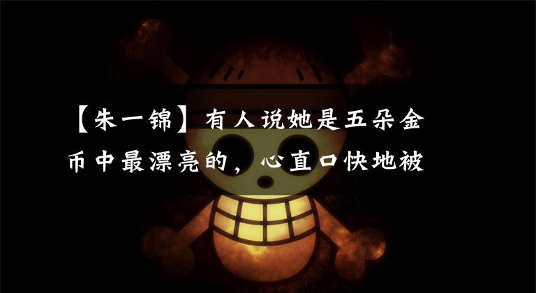 【朱一锦】有人说她是五朵金币中最漂亮的,心直口快地被继女讨厌,失去了主演的机会。