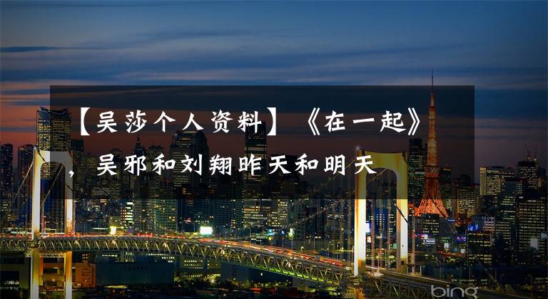 【吴莎个人资料】《在一起》,吴邪和刘翔昨天和明天