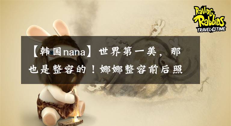 【韩国nana】世界第一美，那也是整容的！娜娜整容前后照片曝光！