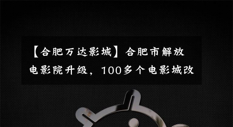 【合肥万达影城】合肥市解放电影院升级，100多个电影城改造，合肥未来驻扎，新活力。