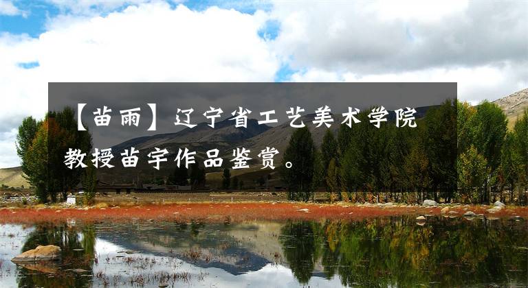 【苗雨】辽宁省工艺美术学院教授苗宇作品鉴赏。