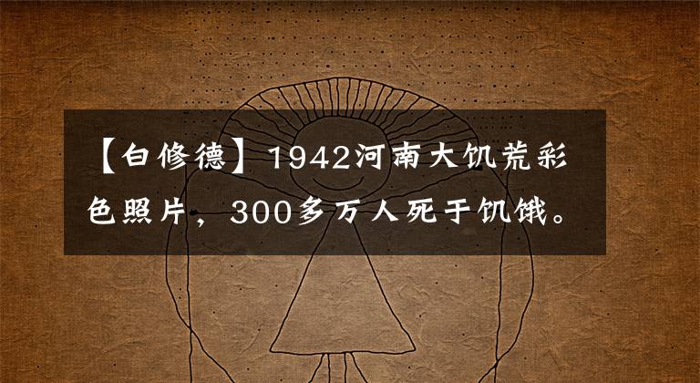 【白修德】1942河南大饥荒彩色照片，300多万人死于饥饿。太惨了。