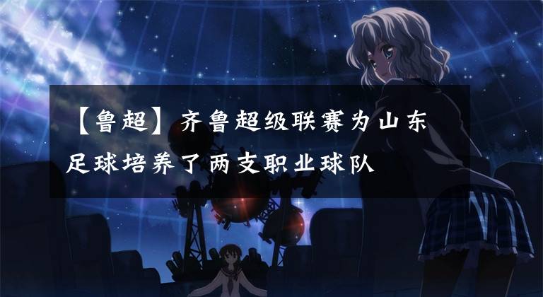 【鲁超】齐鲁超级联赛为山东足球培养了两支职业球队