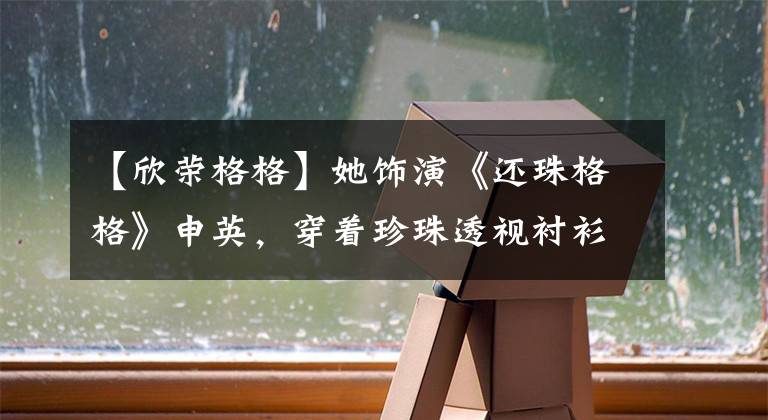 【欣荣格格】她饰演《还珠格格》申英,穿着珍珠透视衬衫,扎着麻花头发,演绎了31岁的超可爱。