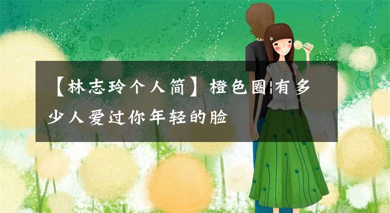 【林志玲个人简】橙色圈|有多少人爱过你年轻的脸