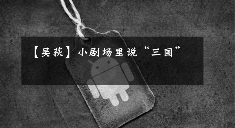 【吴荻】小剧场里说“三国”