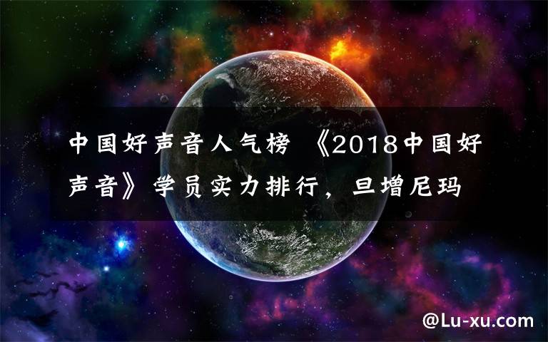 中国好声音人气榜 《2018中国好声音》学员实力排行,旦增尼玛第二,他才是第一
