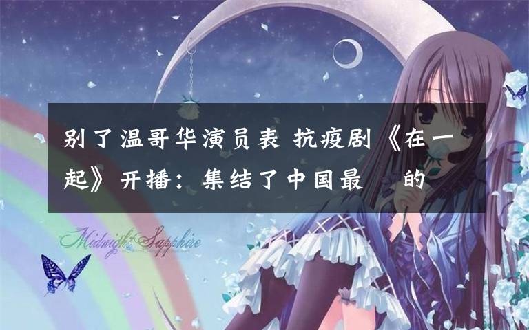 别了温哥华演员表 抗疫剧《在一起》开播:集结了中国最    的团队 神仙阵容到底拍出啥水平?