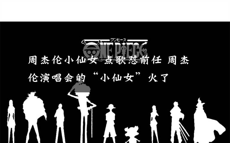 周杰伦小仙女 点歌怼前任 周杰伦演唱会的“小仙女”火了
