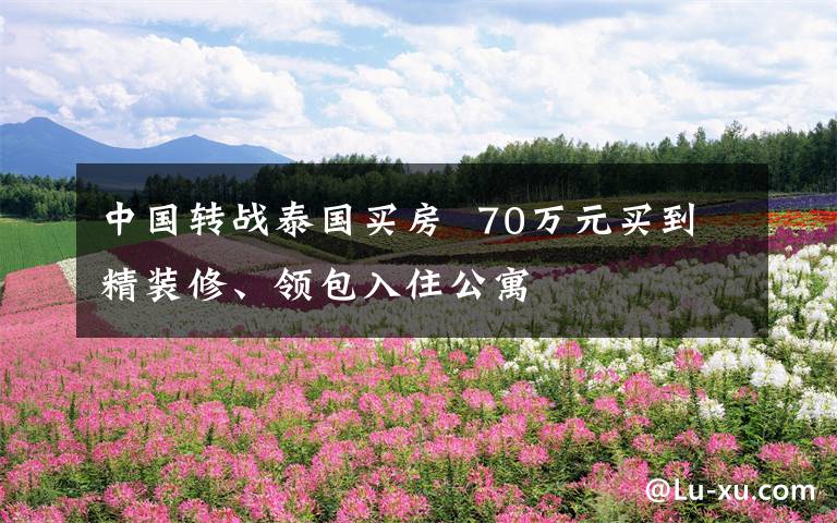 中国转战泰国买房  70万元买到精装修、领包入住公寓